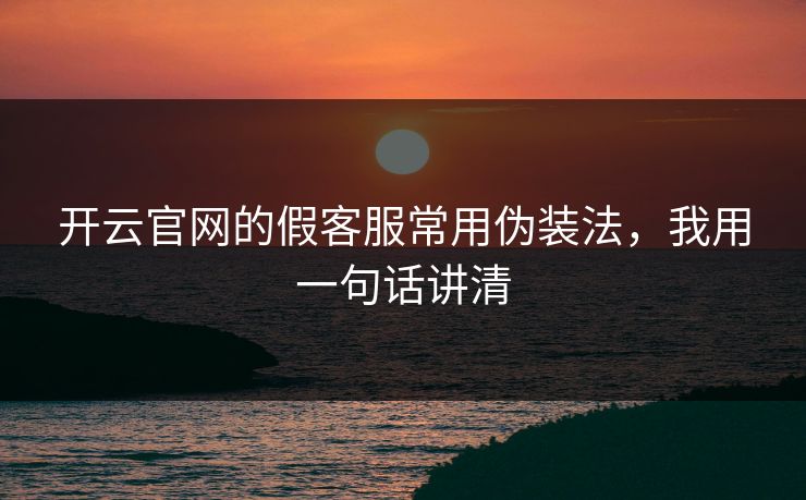 开云官网的假客服常用伪装法，我用一句话讲清