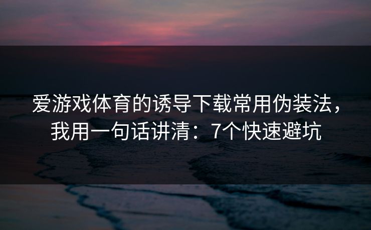 爱游戏体育的诱导下载常用伪装法，我用一句话讲清：7个快速避坑
