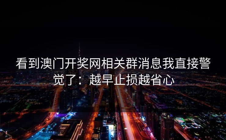 看到澳门开奖网相关群消息我直接警觉了：越早止损越省心